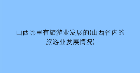 山西哪里有旅游业发展的(山西省内的旅游业发展情况)