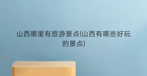 山西哪里有旅游景点(山西有哪些好玩的景点)
