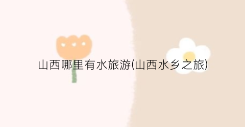 山西哪里有水旅游(山西水乡之旅)