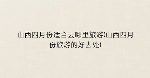山西四月份适合去哪里旅游(山西四月份旅游的好去处)
