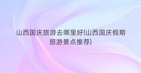 山西国庆旅游去哪里好(山西国庆假期旅游景点推荐)