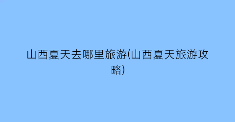 山西夏天去哪里旅游(山西夏天旅游攻略)