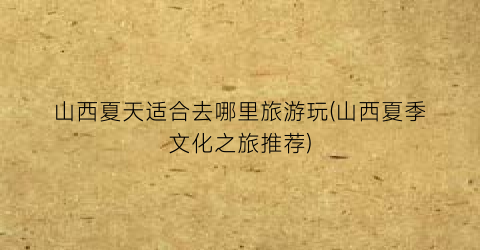 山西夏天适合去哪里旅游玩(山西夏季文化之旅推荐)