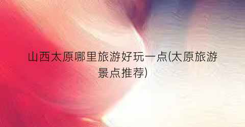 山西太原哪里旅游好玩一点(太原旅游景点推荐)