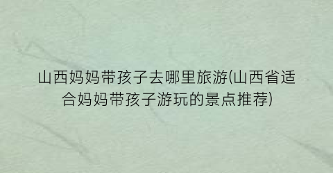 山西妈妈带孩子去哪里旅游(山西省适合妈妈带孩子游玩的景点推荐)