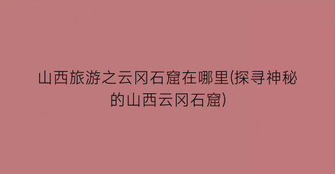 山西旅游之云冈石窟在哪里(探寻神秘的山西云冈石窟)