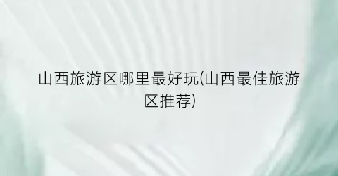 山西旅游区哪里最好玩(山西最佳旅游区推荐)