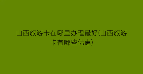 山西旅游卡在哪里办理最好(山西旅游卡有哪些优惠)