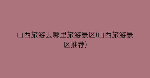 山西旅游去哪里旅游景区(山西旅游景区推荐)