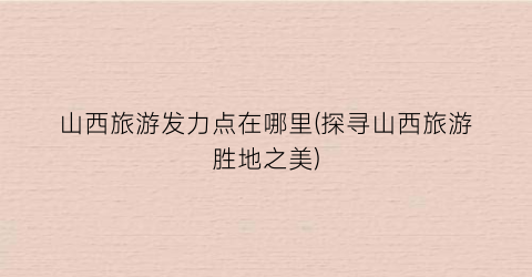 山西旅游发力点在哪里(探寻山西旅游胜地之美)