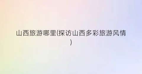 山西旅游哪里(探访山西多彩旅游风情)