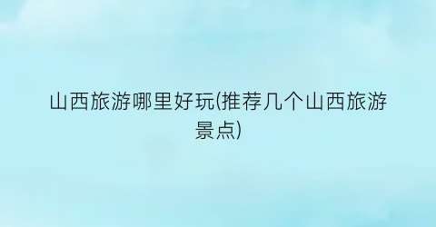 山西旅游哪里好玩(推荐几个山西旅游景点)