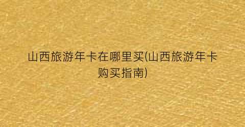 山西旅游年卡在哪里买(山西旅游年卡购买指南)