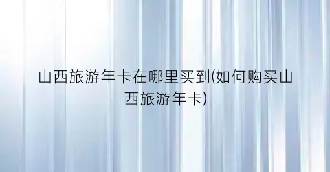 山西旅游年卡在哪里买到(如何购买山西旅游年卡)