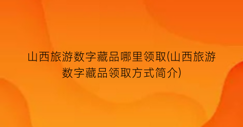 山西旅游数字藏品哪里领取(山西旅游数字藏品领取方式简介)