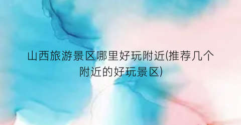 山西旅游景区哪里好玩附近(推荐几个附近的好玩景区)