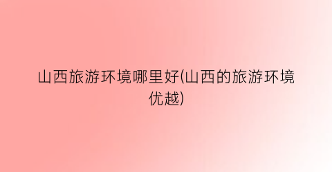 山西旅游环境哪里好(山西的旅游环境优越)