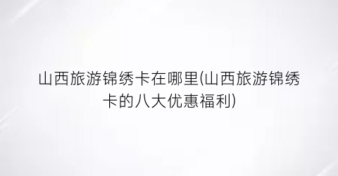 山西旅游锦绣卡在哪里(山西旅游锦绣卡的八大优惠福利)