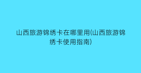 山西旅游锦绣卡在哪里用(山西旅游锦绣卡使用指南)