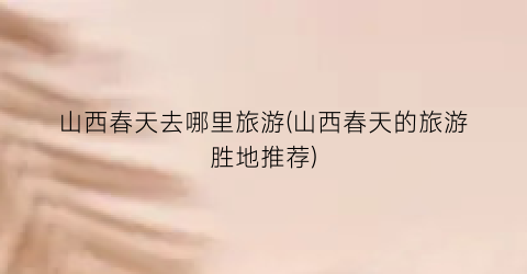 山西春天去哪里旅游(山西春天的旅游胜地推荐)