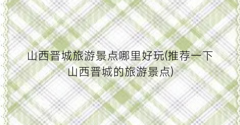 山西晋城旅游景点哪里好玩(推荐一下山西晋城的旅游景点)