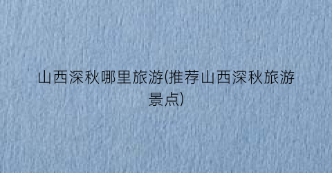 山西深秋哪里旅游(推荐山西深秋旅游景点)