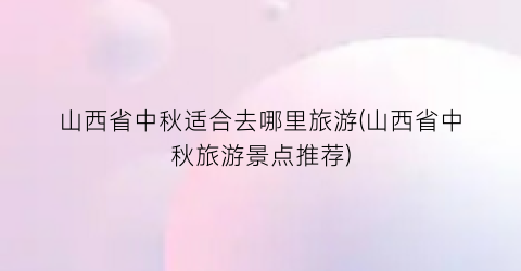 山西省中秋适合去哪里旅游(山西省中秋旅游景点推荐)