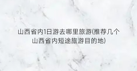 山西省内1日游去哪里旅游(推荐几个山西省内短途旅游目的地)