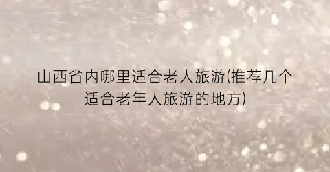 山西省内哪里适合老人旅游(推荐几个适合老年人旅游的地方)