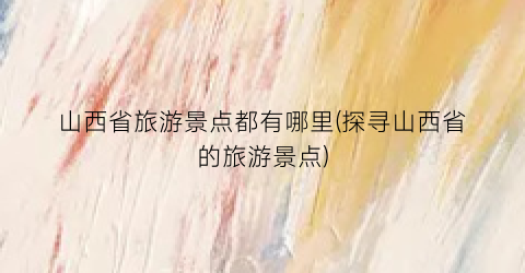 山西省旅游景点都有哪里(探寻山西省的旅游景点)