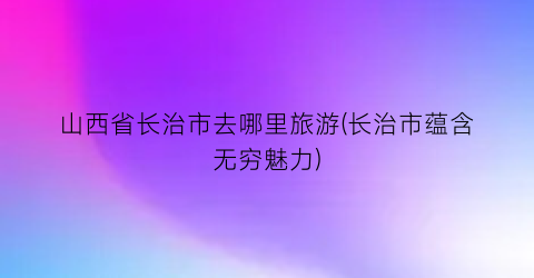 山西省长治市去哪里旅游(长治市蕴含无穷魅力)