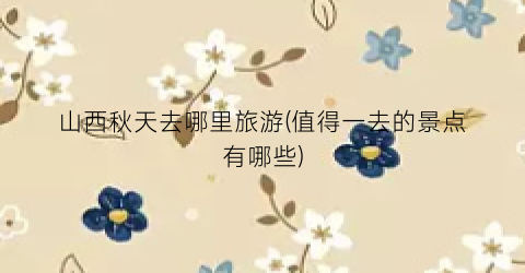 山西秋天去哪里旅游(值得一去的景点有哪些)