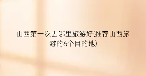 山西第一次去哪里旅游好(推荐山西旅游的6个目的地)