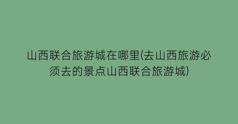 山西联合旅游城在哪里(去山西旅游必须去的景点山西联合旅游城)