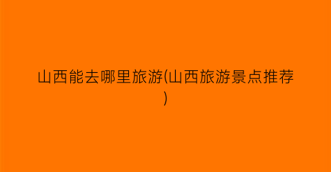 山西能去哪里旅游(山西旅游景点推荐)