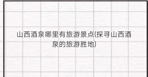 山西酒泉哪里有旅游景点(探寻山西酒泉的旅游胜地)
