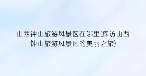 山西钟山旅游风景区在哪里(探访山西钟山旅游风景区的美丽之旅)