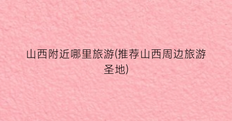 山西附近哪里旅游(推荐山西周边旅游圣地)