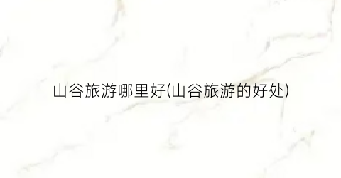 山谷旅游哪里好(山谷旅游的好处)
