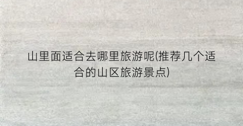 山里面适合去哪里旅游呢(推荐几个适合的山区旅游景点)