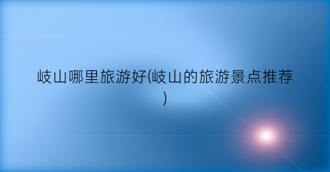 岐山哪里旅游好(岐山的旅游景点推荐)