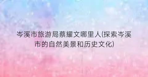 岑溪市旅游局蔡耀文哪里人(探索岑溪市的自然美景和历史文化)