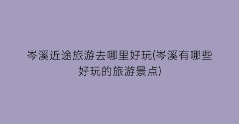 岑溪近途旅游去哪里好玩(岑溪有哪些好玩的旅游景点)
