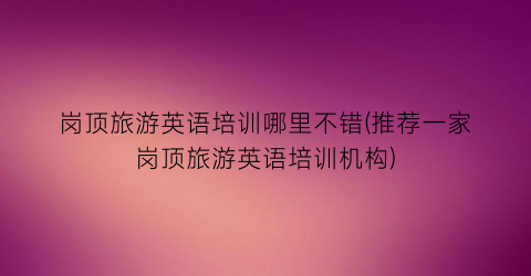 岗顶旅游英语培训哪里不错(推荐一家岗顶旅游英语培训机构)