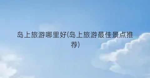 岛上旅游哪里好(岛上旅游最佳景点推荐)