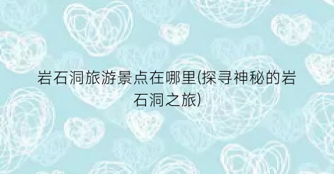 岩石洞旅游景点在哪里(探寻神秘的岩石洞之旅)
