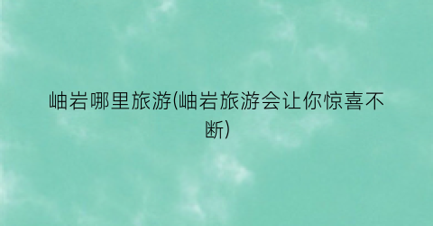 岫岩哪里旅游(岫岩旅游会让你惊喜不断)