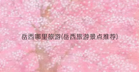 岳西哪里旅游(岳西旅游景点推荐)