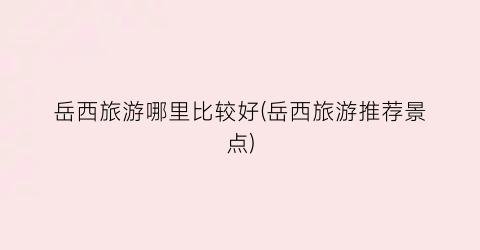 岳西旅游哪里比较好(岳西旅游推荐景点)