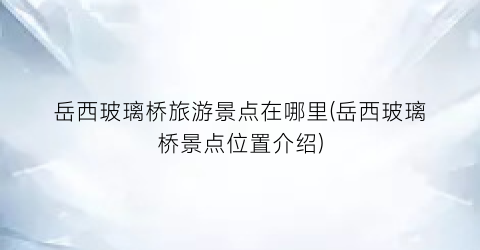 岳西玻璃桥旅游景点在哪里(岳西玻璃桥景点位置介绍)